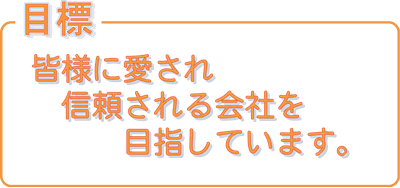 目標：　皆様に愛され信頼される会社を目指しています