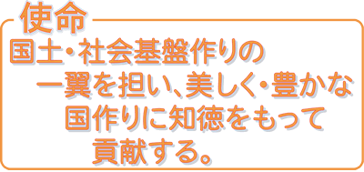 使命：　国土・社会基盤作りの一翼を担い、美しく・豊かな国作りに知徳をもって貢献する